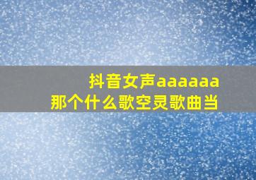 抖音女声aaaaaa那个什么歌空灵歌曲当