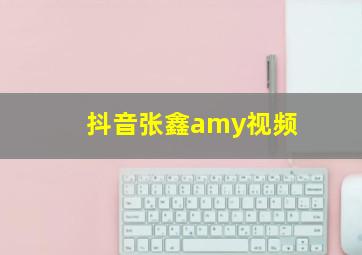 抖音张鑫amy视频