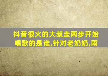 抖音很火的大叔走两步开始唱歌的是谁,针对老奶奶,雨