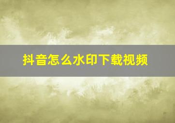 抖音怎么水印下载视频