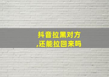 抖音拉黑对方,还能拉回来吗