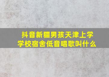 抖音新疆男孩天津上学学校宿舍低音唱歌叫什么