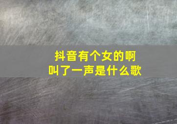 抖音有个女的啊叫了一声是什么歌