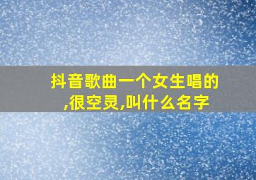 抖音歌曲一个女生唱的,很空灵,叫什么名字