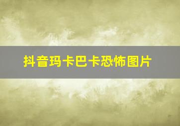 抖音玛卡巴卡恐怖图片