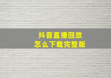 抖音直播回放怎么下载完整版