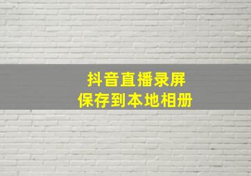 抖音直播录屏保存到本地相册