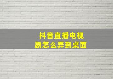 抖音直播电视剧怎么弄到桌面