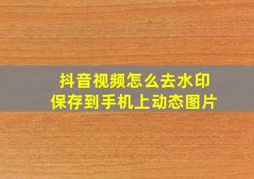 抖音视频怎么去水印保存到手机上动态图片