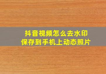 抖音视频怎么去水印保存到手机上动态照片