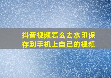 抖音视频怎么去水印保存到手机上自己的视频