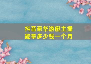 抖音豪华游艇主播能拿多少钱一个月