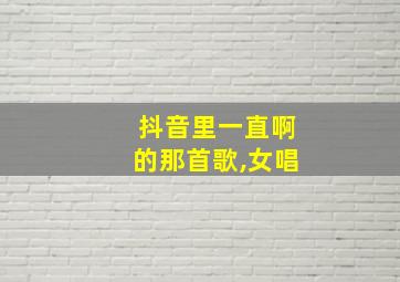 抖音里一直啊的那首歌,女唱