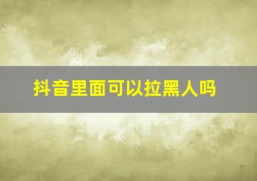 抖音里面可以拉黑人吗