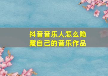 抖音音乐人怎么隐藏自己的音乐作品