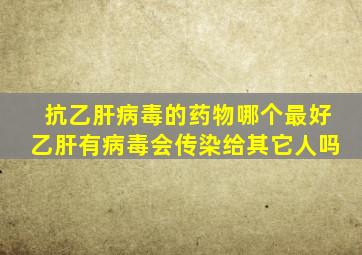 抗乙肝病毒的药物哪个最好乙肝有病毒会传染给其它人吗