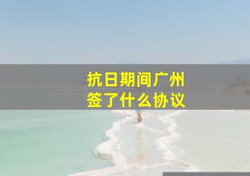 抗日期间广州签了什么协议