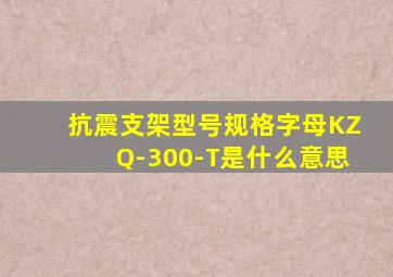 抗震支架型号规格字母KZQ-300-T是什么意思