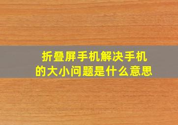 折叠屏手机解决手机的大小问题是什么意思