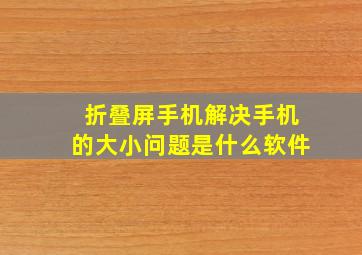 折叠屏手机解决手机的大小问题是什么软件