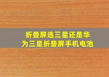 折叠屏选三星还是华为三星折叠屏手机电池