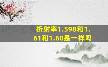 折射率1.598和1.61和1.60是一样吗