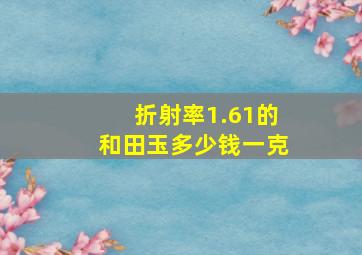 折射率1.61的和田玉多少钱一克