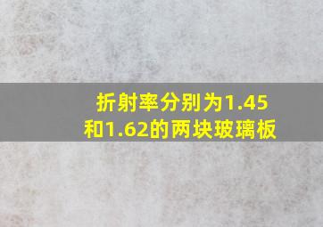 折射率分别为1.45和1.62的两块玻璃板