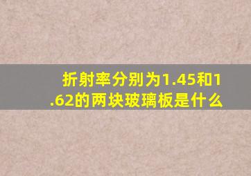 折射率分别为1.45和1.62的两块玻璃板是什么