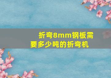 折弯8mm钢板需要多少吨的折弯机