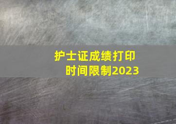 护士证成绩打印时间限制2023