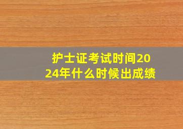 护士证考试时间2024年什么时候出成绩