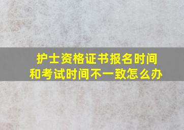 护士资格证书报名时间和考试时间不一致怎么办