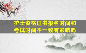 护士资格证书报名时间和考试时间不一致有影响吗