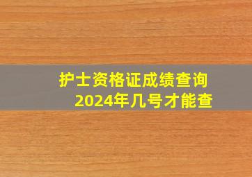 护士资格证成绩查询2024年几号才能查