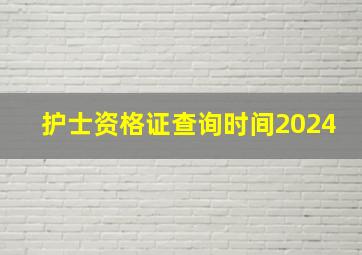 护士资格证查询时间2024