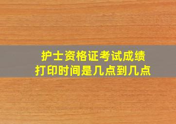 护士资格证考试成绩打印时间是几点到几点