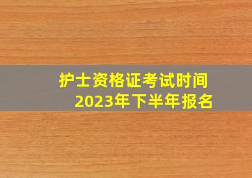 护士资格证考试时间2023年下半年报名