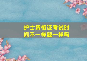 护士资格证考试时间不一样题一样吗