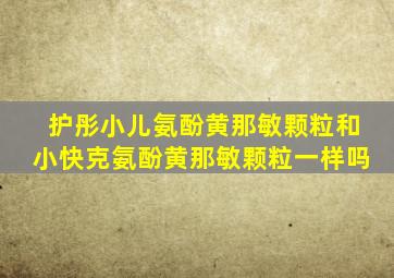 护彤小儿氨酚黄那敏颗粒和小快克氨酚黄那敏颗粒一样吗