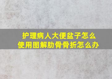 护理病人大便盆子怎么使用图解肋骨骨折怎么办