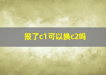 报了c1可以换c2吗