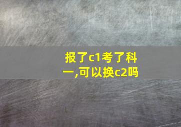 报了c1考了科一,可以换c2吗