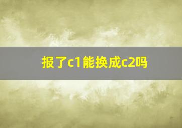 报了c1能换成c2吗