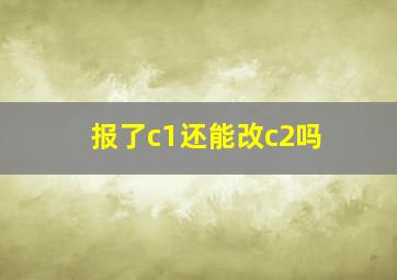 报了c1还能改c2吗