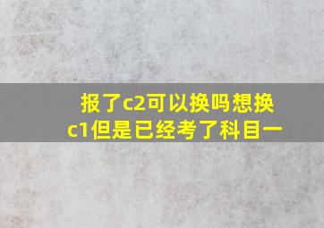 报了c2可以换吗想换c1但是已经考了科目一