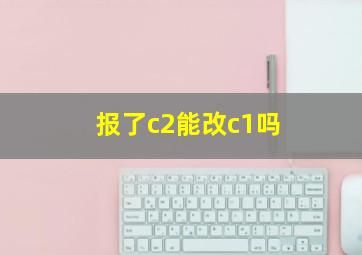 报了c2能改c1吗