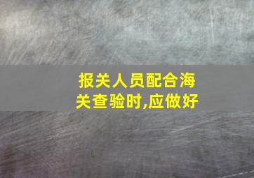 报关人员配合海关查验时,应做好