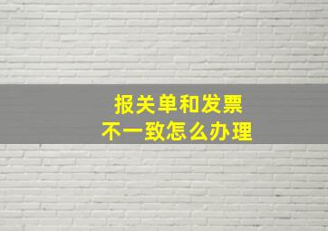 报关单和发票不一致怎么办理