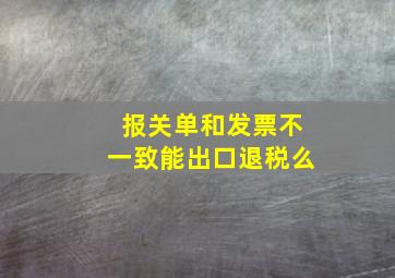 报关单和发票不一致能出口退税么